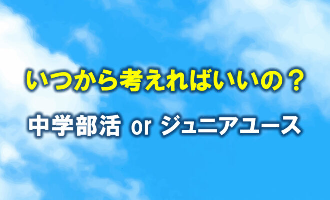 いつから考えればいいの？中学部活とジュニアユース