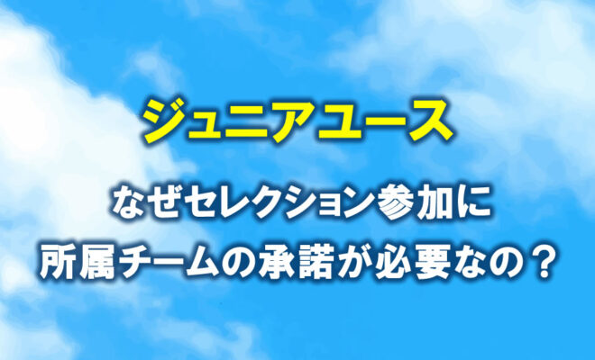 なぜジュニアユースのセレクション参加に所属チームの承諾が必要なの？