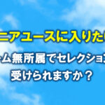 ジュニアユースに入りたい。チーム無所属でセレクションは受けられる？