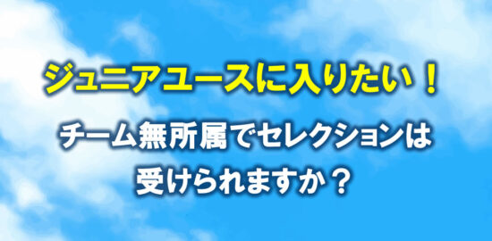 ジュニアユースに入りたい。チーム無所属でセレクションは受けられる？