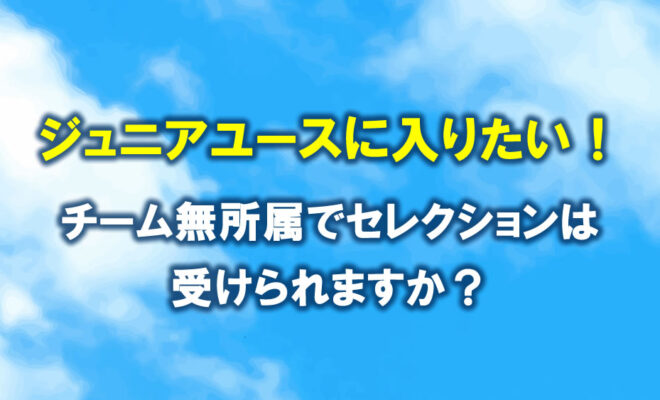 ジュニアユースに入りたい。チーム無所属でセレクションは受けられる？