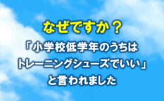 なぜ？小学校低学年のうちはトレーニングシューズで良いと言われました。