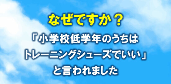 なぜ？小学校低学年のうちはトレーニングシューズで良いと言われました。