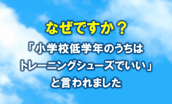 なぜ？小学校低学年のうちはトレーニングシューズで良いと言われました。