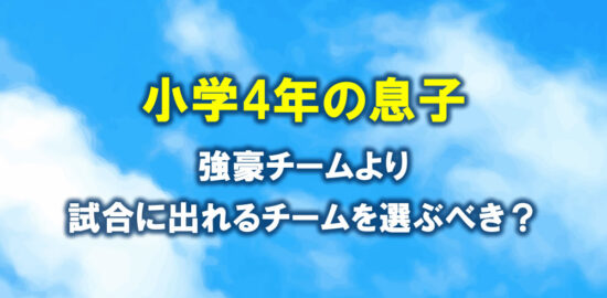 サッカー　小4息子　強豪チームより試合に出れるチームを選ぶべき？