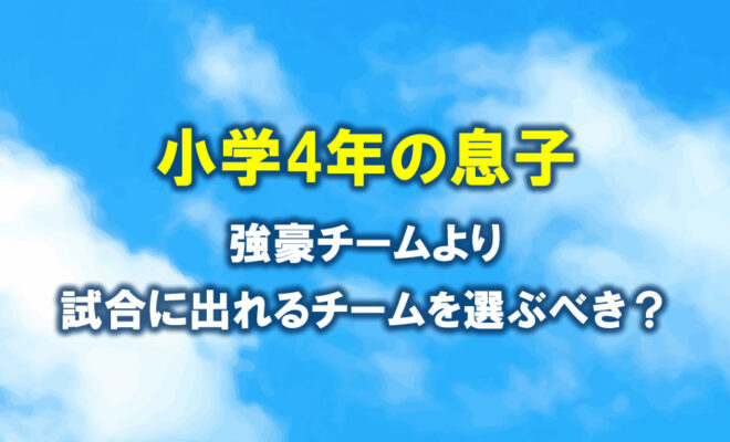 サッカー　小4息子　強豪チームより試合に出れるチームを選ぶべき？