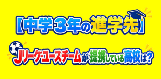 中学3年の進学先　Jリーグユースチームが提携している高校は？